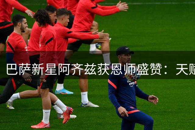 巴萨新星阿齐兹获恩师盛赞：天赋异禀堪比亚马尔
